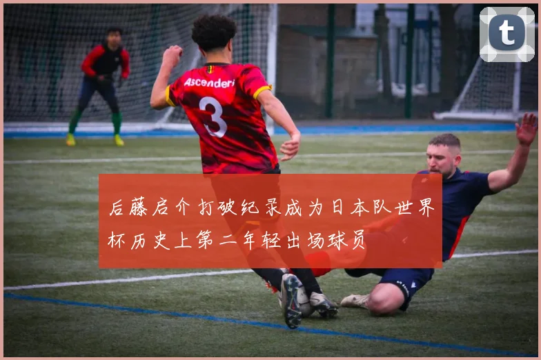 后藤启介打破纪录成为日本队世界杯历史上第二年轻出场球员