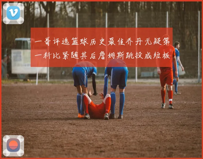 一哥评选篮球历史最佳乔丹无疑第一科比紧随其后詹姆斯跳投成短板