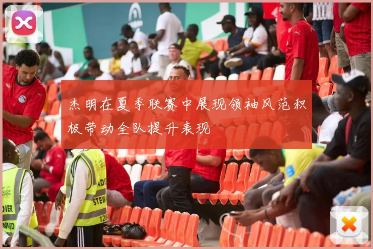 杰明在夏季联赛中展现领袖风范积极带动全队提升表现