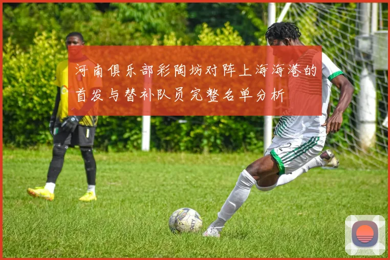 河南俱乐部彩陶坊对阵上海海港的首发与替补队员完整名单分析