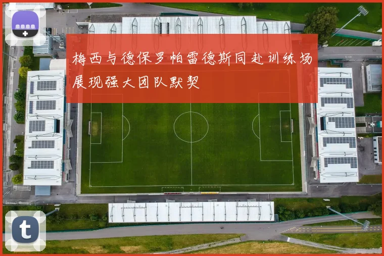 梅西与德保罗帕雷德斯同赴训练场展现强大团队默契